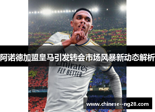 阿诺德加盟皇马引发转会市场风暴新动态解析