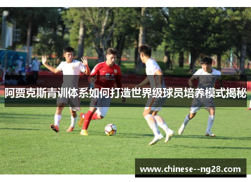 阿贾克斯青训体系如何打造世界级球员培养模式揭秘
