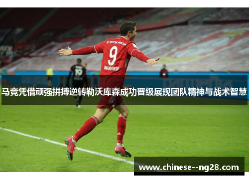 马竞凭借顽强拼搏逆转勒沃库森成功晋级展现团队精神与战术智慧