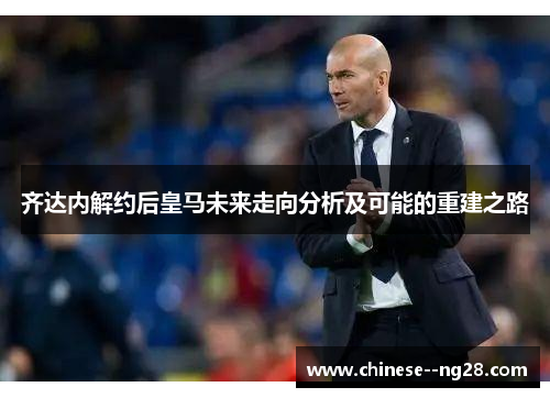 齐达内解约后皇马未来走向分析及可能的重建之路