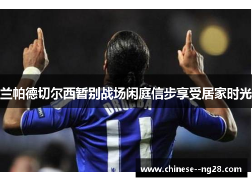 兰帕德切尔西暂别战场闲庭信步享受居家时光 兰帕德切尔西暂别战场闲庭信步享受居家时光