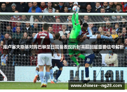 库卢塞夫斯基对阵巴黎圣日耳曼表现折射英超回暖重要信号解析 库卢塞夫斯基对阵巴黎圣日耳曼表现折射英超回暖重要信号解析