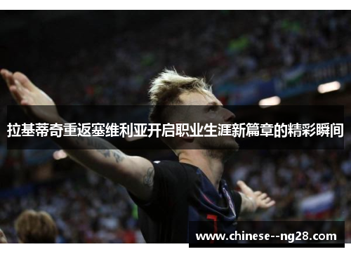 拉基蒂奇重返塞维利亚开启职业生涯新篇章的精彩瞬间