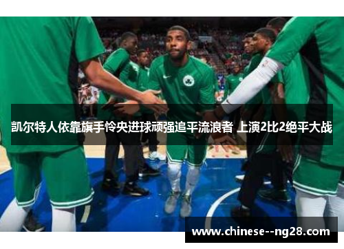 凯尔特人依靠旗手怜央进球顽强追平流浪者 上演2比2绝平大战 凯尔特人依靠旗手怜央进球顽强追平流浪者 上演2比2绝平大战
