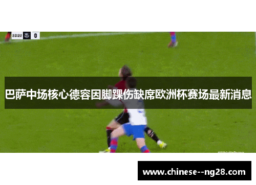 巴萨中场核心德容因脚踝伤缺席欧洲杯赛场最新消息