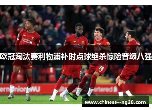 欧冠淘汰赛利物浦补时点球绝杀惊险晋级八强 欧冠淘汰赛利物浦补时点球绝杀惊险晋级八强