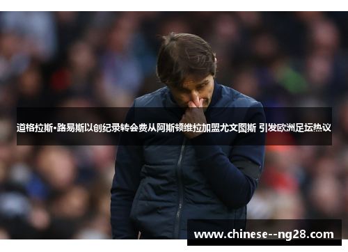 道格拉斯·路易斯以创纪录转会费从阿斯顿维拉加盟尤文图斯 引发欧洲足坛热议 道格拉斯·路易斯以创纪录转会费从阿斯顿维拉加盟尤文图斯 引发欧洲足坛热议
