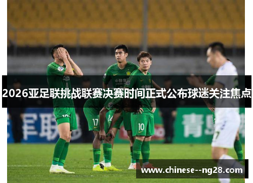 2026亚足联挑战联赛决赛时间正式公布球迷关注焦点 2026亚足联挑战联赛决赛时间正式公布球迷关注焦点