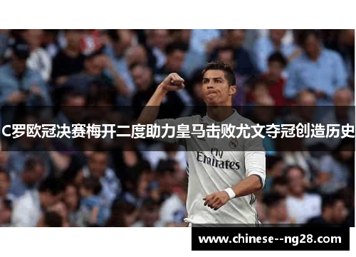 C罗欧冠决赛梅开二度助力皇马击败尤文夺冠创造历史 C罗欧冠决赛梅开二度助力皇马击败尤文夺冠创造历史
