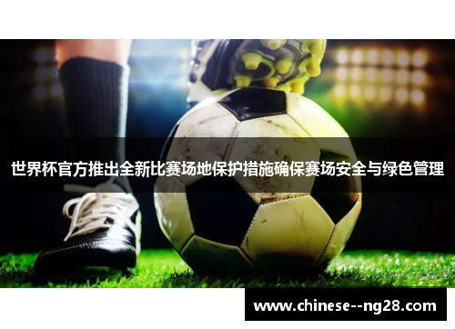 世界杯官方推出全新比赛场地保护措施确保赛场安全与绿色管理 世界杯官方推出全新比赛场地保护措施确保赛场安全与绿色管理