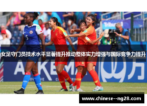 女足守门员技术水平显著提升推动整体实力增强与国际竞争力提升 女足守门员技术水平显著提升推动整体实力增强与国际竞争力提升