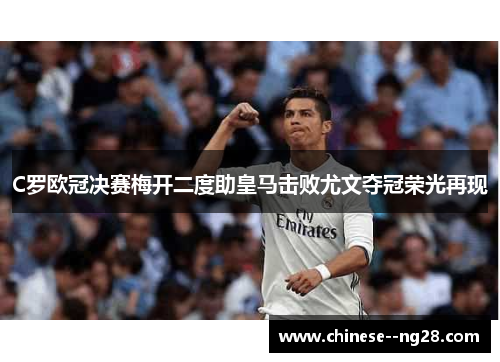 C罗欧冠决赛梅开二度助皇马击败尤文夺冠荣光再现 C罗欧冠决赛梅开二度助皇马击败尤文夺冠荣光再现